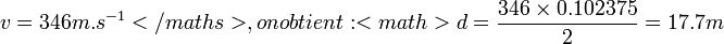 v=346 m.s^{-1}</maths>, on obtient: 

<math>d=\dfrac{346\times 0.102375}{2}=17.7 m